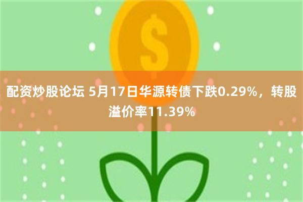 配资炒股论坛 5月17日华源转债下跌0.29%，转股溢价率1