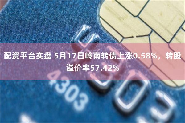 配资平台实盘 5月17日岭南转债上涨0.58%，转股溢价率5