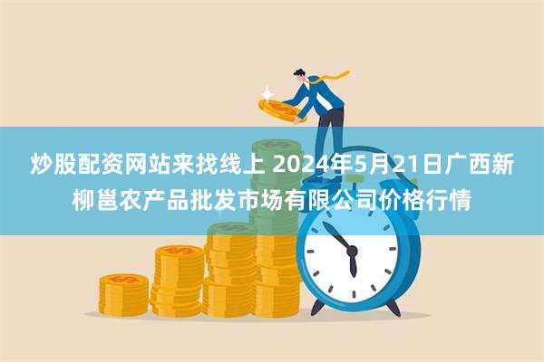 炒股配资网站来找线上 2024年5月21日广西新柳邕农产品批