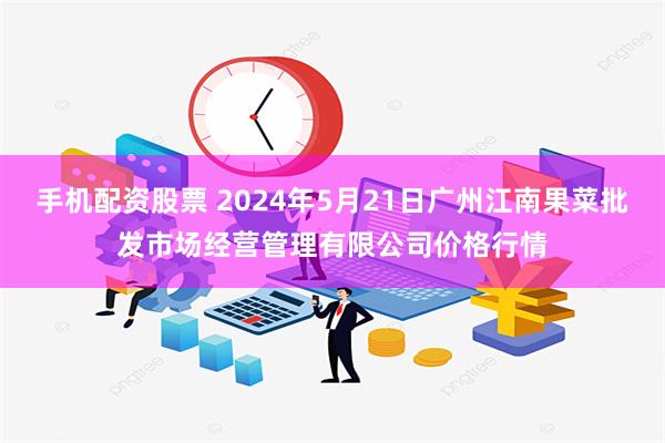 手机配资股票 2024年5月21日广州江南果菜批发市场经营管