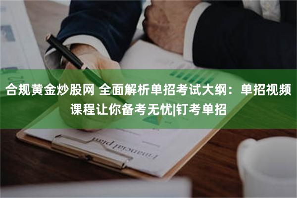 合规黄金炒股网 全面解析单招考试大纲：单招视频课程让你备考无忧|钉考单招