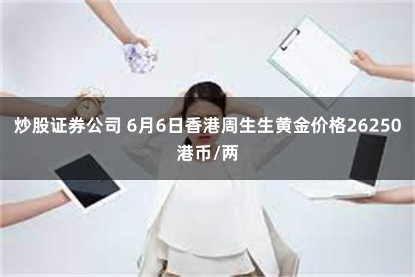 炒股证券公司 6月6日香港周生生黄金价格26250港币/两