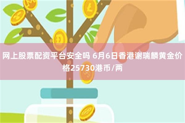 网上股票配资平台安全吗 6月6日香港谢瑞麟黄金价格25730港币/两