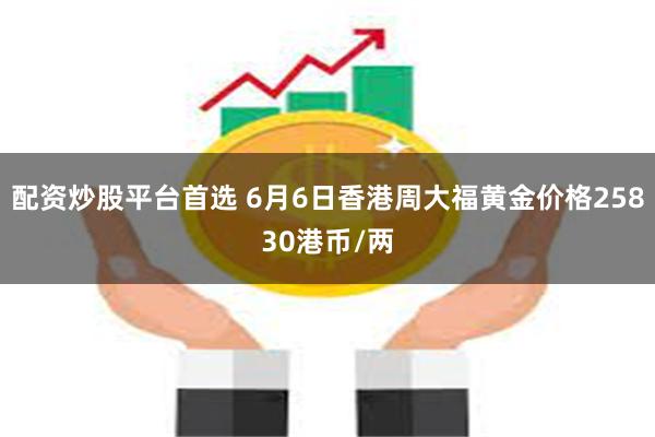 配资炒股平台首选 6月6日香港周大福黄金价格25830港币/两