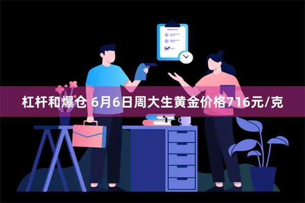 杠杆和爆仓 6月6日周大生黄金价格716元/克