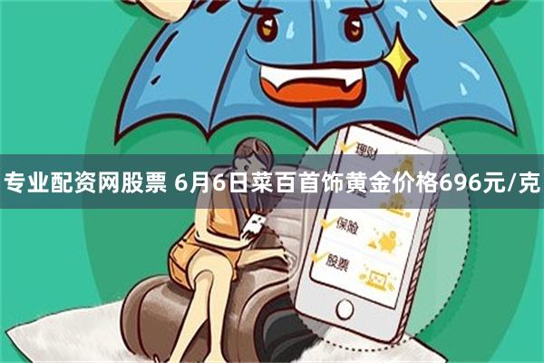 专业配资网股票 6月6日菜百首饰黄金价格696元/克