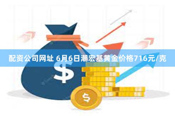 配资公司网址 6月6日潮宏基黄金价格716元/克