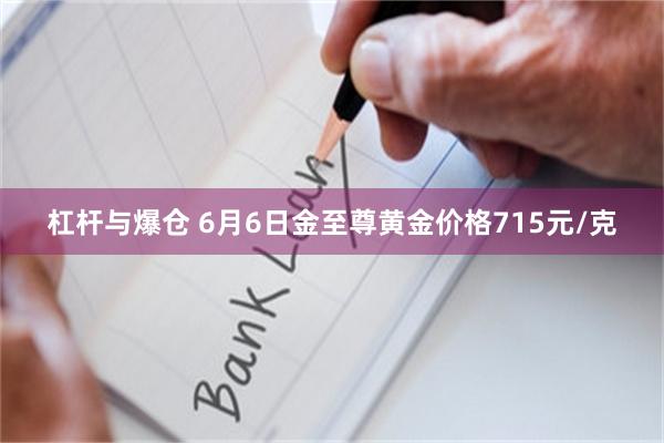 杠杆与爆仓 6月6日金至尊黄金价格715元/克