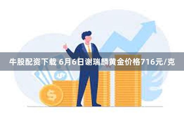 牛股配资下载 6月6日谢瑞麟黄金价格716元/克