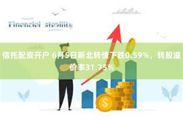 信托配资开户 6月5日新北转债下跌0.59%，转股溢价率31.75%