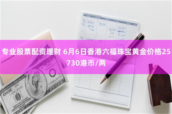 专业股票配资理财 6月6日香港六福珠宝黄金价格25730港币/两