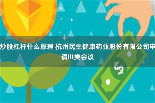 炒股杠杆什么原理 杭州民生健康药业股份有限公司申请III类会议