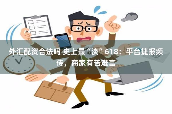 外汇配资合法吗 史上最“淡”618：平台捷报频传，商家有苦难言