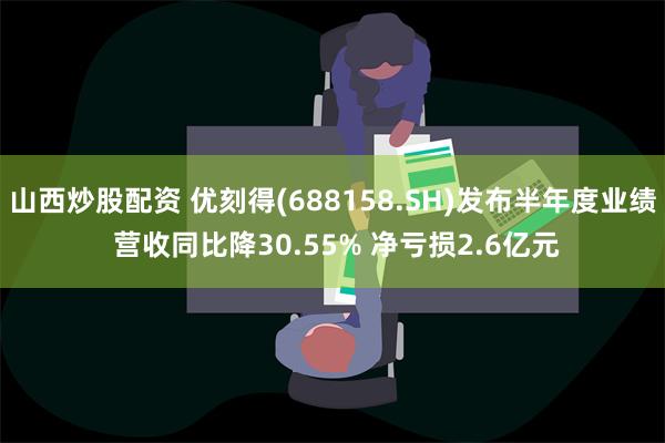 山西炒股配资 优刻得(688158.SH)发布半年度业绩 营收同比降30.55% 净亏损2.6亿元