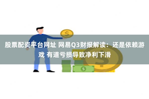 股票配资平台网址 网易Q3财报解读：还是依赖游戏 有道亏损导致净利下滑