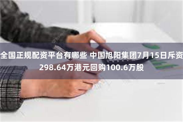 全国正规配资平台有哪些 中国旭阳集团7月15日斥资298.64万港元回购100.6万股