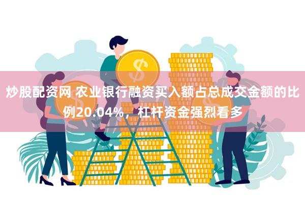 炒股配资网 农业银行融资买入额占总成交金额的比例20.04%，杠杆资金强烈看多