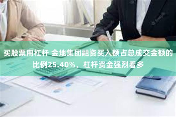 买股票用杠杆 金地集团融资买入额占总成交金额的比例25.40%，杠杆资金强烈看多