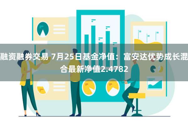 融资融券交易 7月25日基金净值：富安达优势成长混合最新净值2.4782