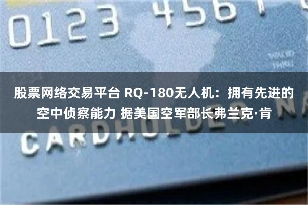 股票网络交易平台 RQ-180无人机：拥有先进的空中侦察能力 据美国空军部长弗兰克·肯