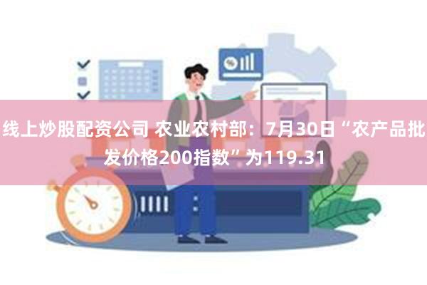 线上炒股配资公司 农业农村部：7月30日“农产品批发价格200指数”为119.31