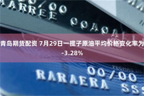 青岛期货配资 7月29日一揽子原油平均价格变化率为-3.28%