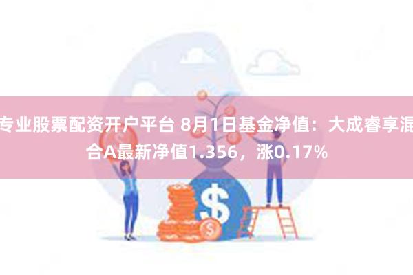 专业股票配资开户平台 8月1日基金净值：大成睿享混合A最新净值1.356，涨0.17%