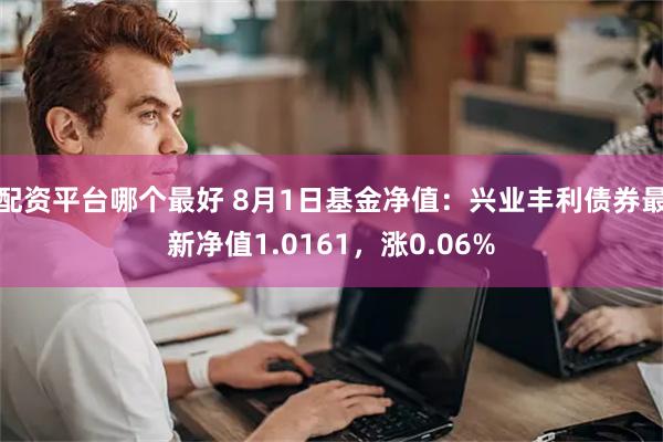 配资平台哪个最好 8月1日基金净值：兴业丰利债券最新净值1.0161，涨0.06%