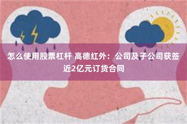 怎么使用股票杠杆 高德红外：公司及子公司获签近2亿元订货合同