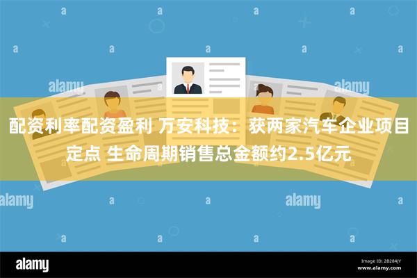 配资利率配资盈利 万安科技：获两家汽车企业项目定点 生命周期销售总金额约2.5亿元