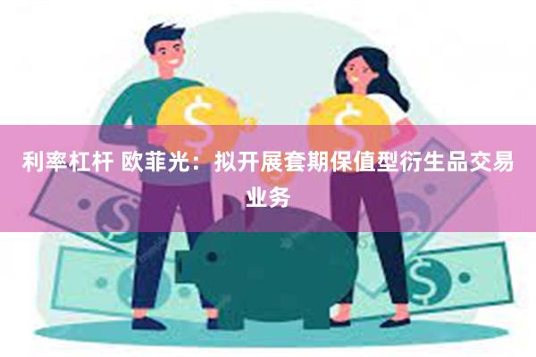 利率杠杆 欧菲光：拟开展套期保值型衍生品交易业务