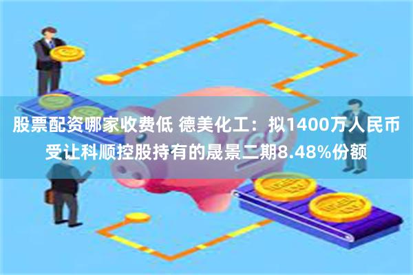 股票配资哪家收费低 德美化工：拟1400万人民币受让科顺控股持有的晟景二期8.48%份额