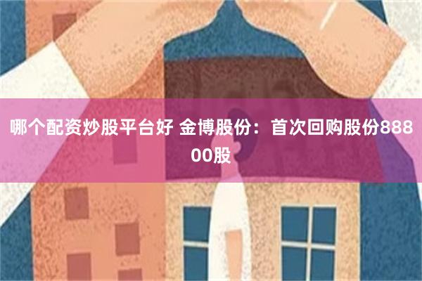 哪个配资炒股平台好 金博股份：首次回购股份88800股