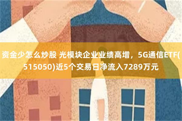 资金少怎么炒股 光模块企业业绩高增，5G通信ETF(515050)近5个交易日净流入7289万元