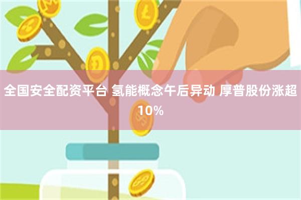 全国安全配资平台 氢能概念午后异动 厚普股份涨超10%