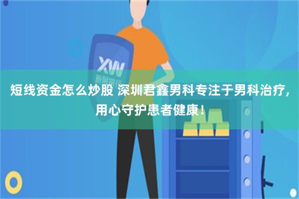 短线资金怎么炒股 深圳君鑫男科专注于男科治疗,用心守护患者健康！