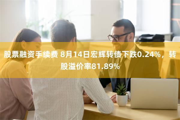 股票融资手续费 8月14日宏辉转债下跌0.24%，转股溢价率81.89%