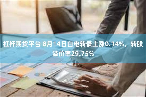 杠杆期货平台 8月14日白电转债上涨0.14%，转股溢价率29.75%