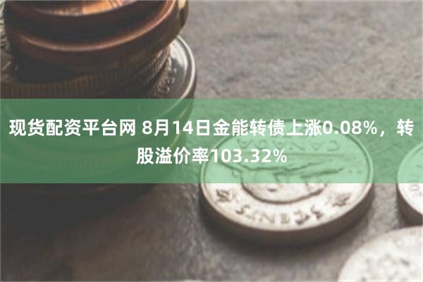 现货配资平台网 8月14日金能转债上涨0.08%，转股溢价率103.32%