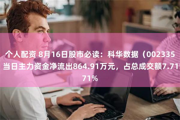 个人配资 8月16日股市必读：科华数据（002335）当日主力资金净流出864.91万元，占总成交额7.71%