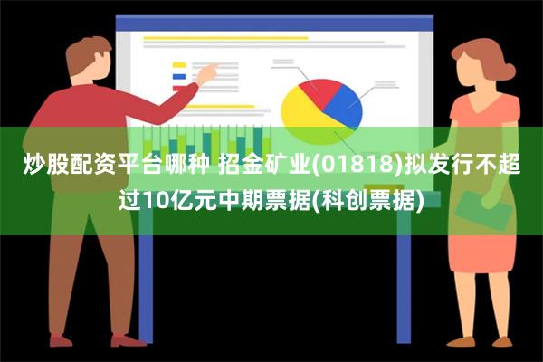 炒股配资平台哪种 招金矿业(01818)拟发行不超过10亿元中期票据(科创票据)