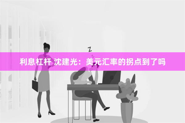 利息杠杆 沈建光：美元汇率的拐点到了吗