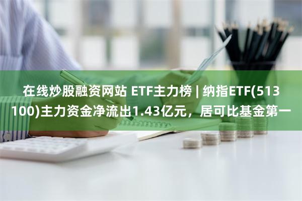 在线炒股融资网站 ETF主力榜 | 纳指ETF(513100)主力资金净流出1.43亿元，居可比基金第一