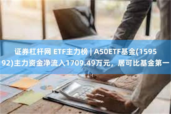 证券杠杆网 ETF主力榜 | A50ETF基金(159592)主力资金净流入1709.49万元，居可比基金第一