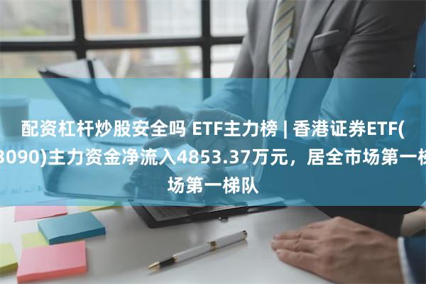 配资杠杆炒股安全吗 ETF主力榜 | 香港证券ETF(513090)主力资金净流入4853.37万元，居全市场第一梯队