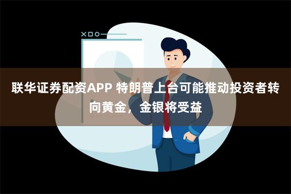 联华证券配资APP 特朗普上台可能推动投资者转向黄金，金银将受益