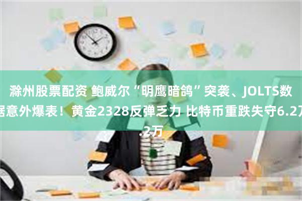 滁州股票配资 鲍威尔“明鹰暗鸽”突袭、JOLTS数据意外爆表！黄金2328反弹乏力 比特币重跌失守6.2万