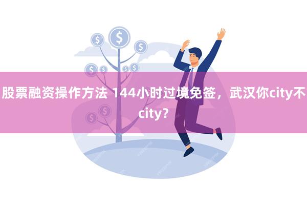 股票融资操作方法 144小时过境免签，武汉你city不city？