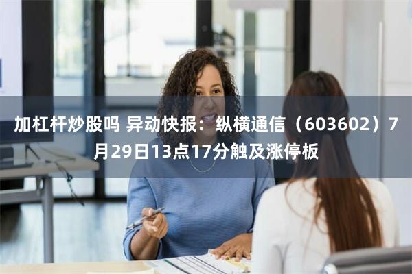 加杠杆炒股吗 异动快报：纵横通信（603602）7月29日13点17分触及涨停板