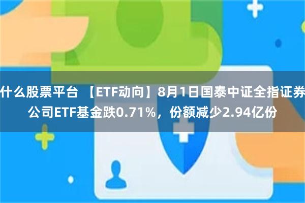 什么股票平台 【ETF动向】8月1日国泰中证全指证券公司ETF基金跌0.71%，份额减少2.94亿份